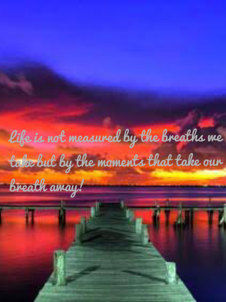 Life is not measured by the breaths we take but by the moments that take our breath away! 