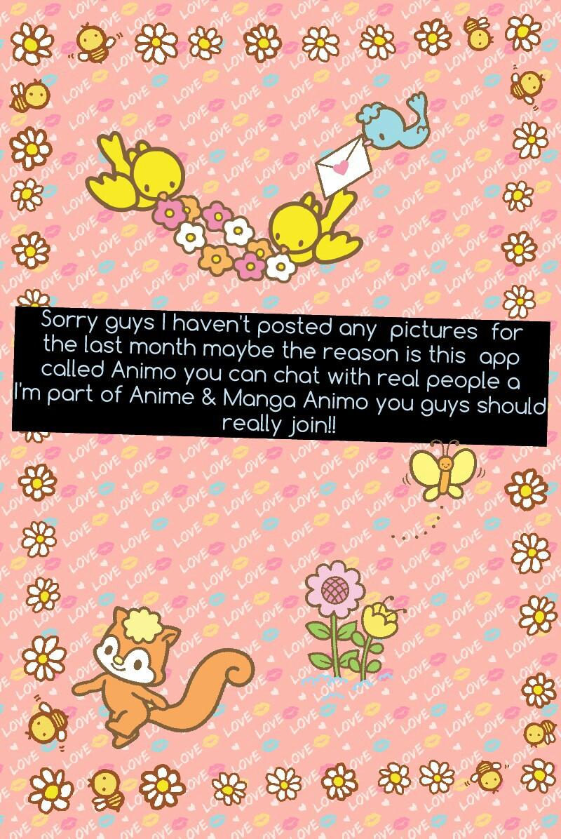 Sorry guys I haven't posted any  pictures  for the last month maybe the reason is this  app called Animo you can chat with real people a I'm part of Anime & Manga Animo you guys should really join!!