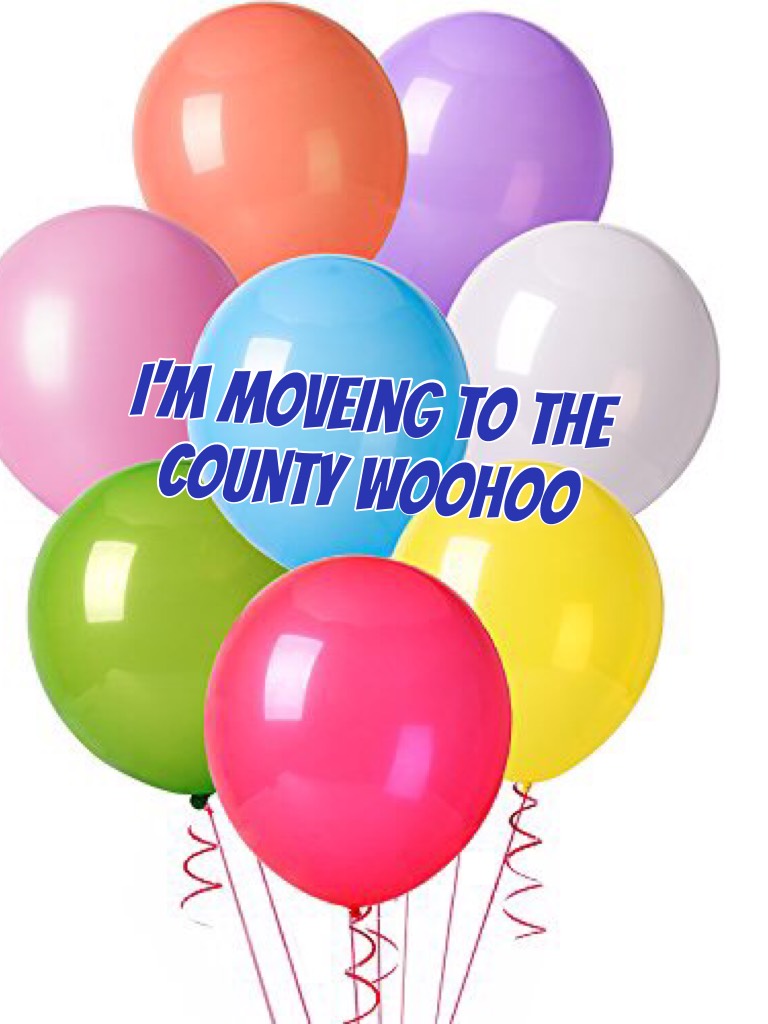 I'm moveing to the county woohoo

