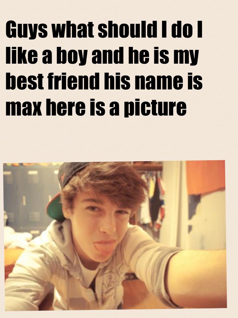 Guys what should I do I like a boy and he is my best friend his name is max here is a picture 