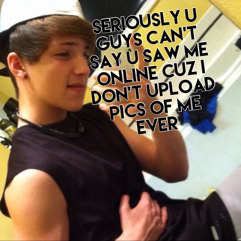 Seriously u guys can’t say u saw me online cuz I don’t upload pics of me EVER