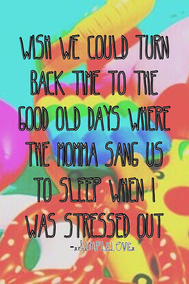 Wish we could turn back time to the good old days where the momma sang us to sleep when I was stressed out 