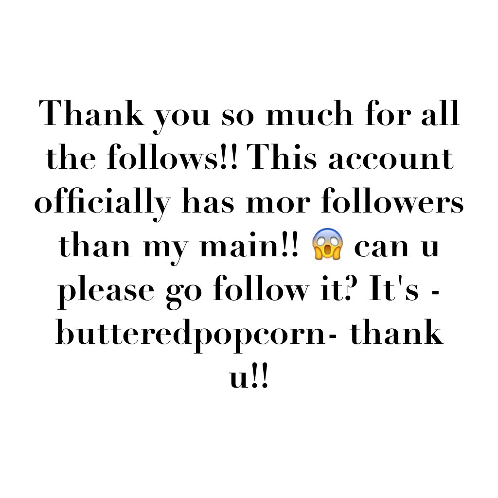 Thank you so much for all the follows!! This account officially has mor followers than my main!! 😱 can u please go follow it? It's -butteredpopcorn- thank u!! 