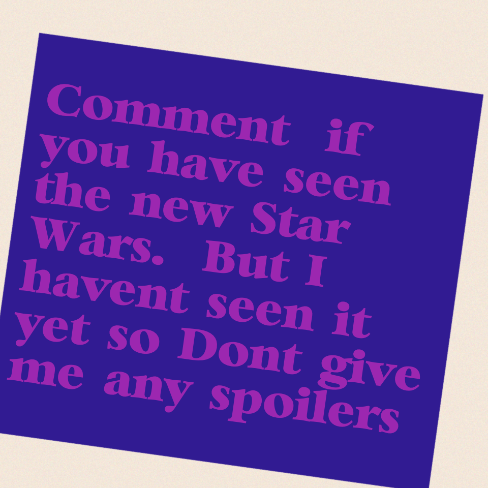 Comment  if you have seen the new Star Wars.  But I haven't seen it yet so Don't give me any spoilers!!!