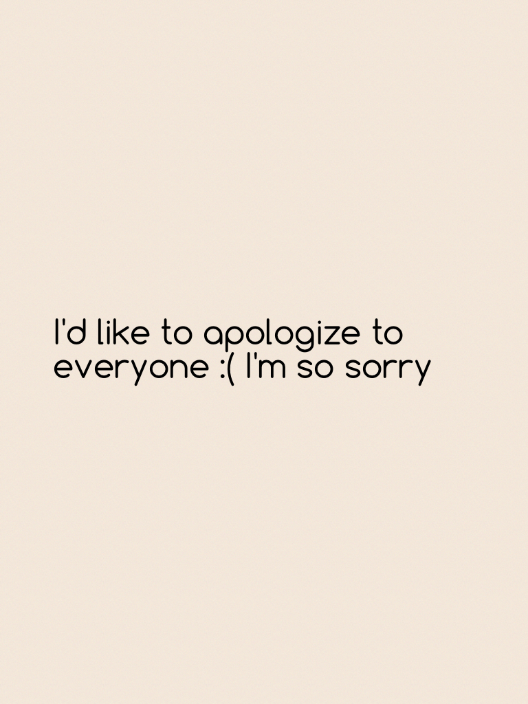 I'd like to apologize to everyone :( I'm so sorry 