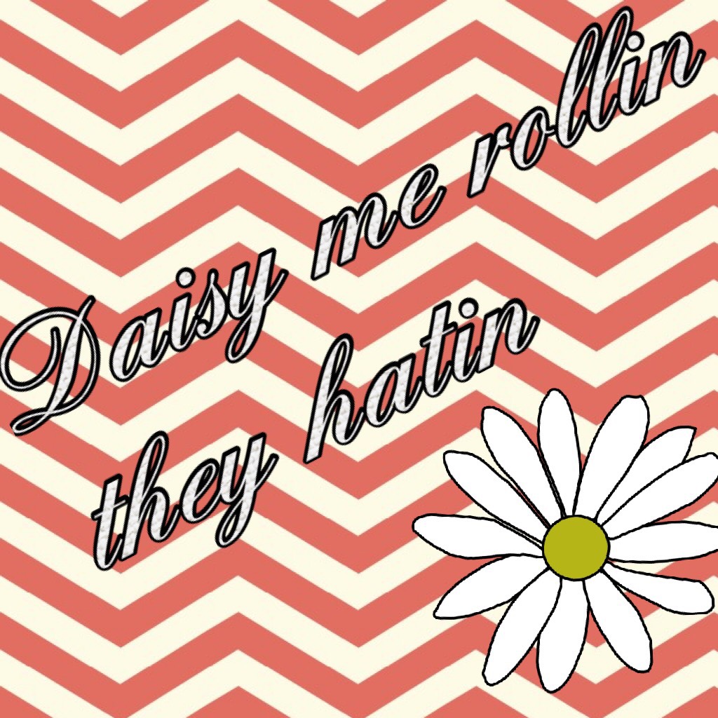 Daisy me rollin’ they hatin