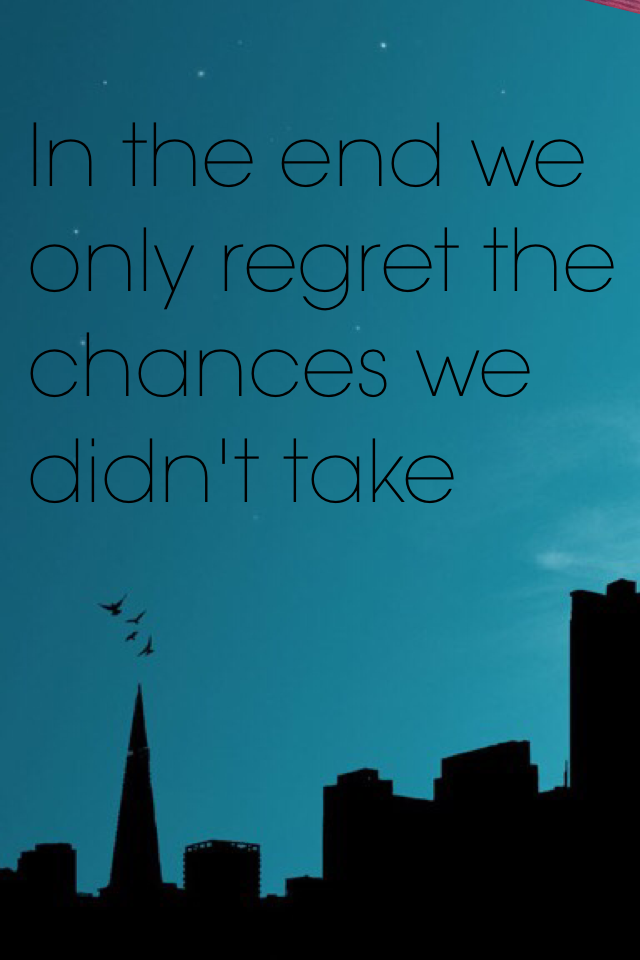 In the end we only regret the chances we didn't take
