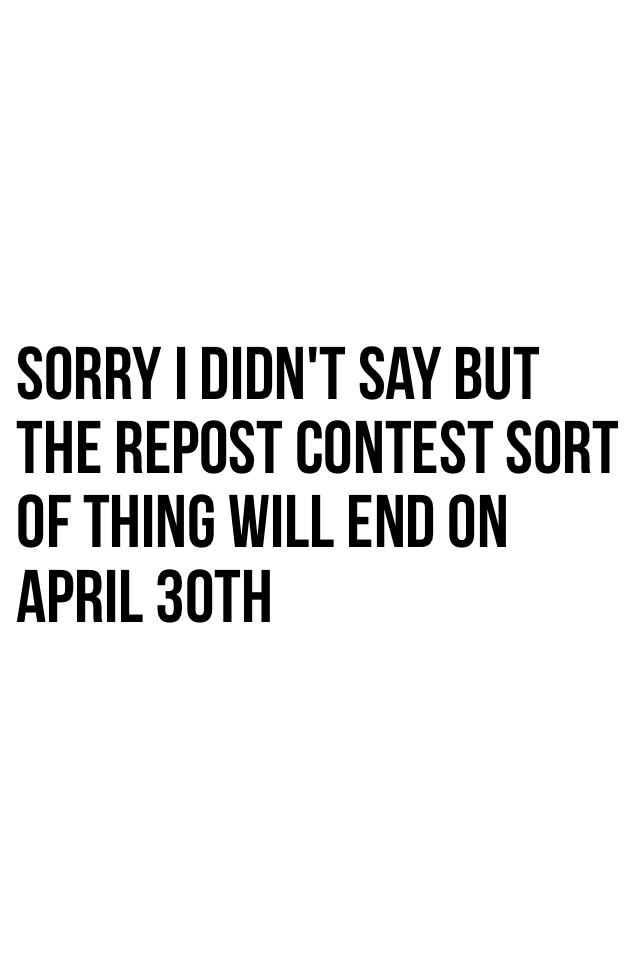 Sorry I didn't say but the repost contest sort of thing will end on April 30th