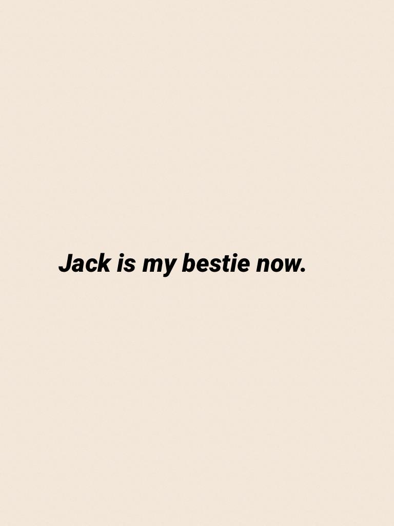 Jack is my bestie now.