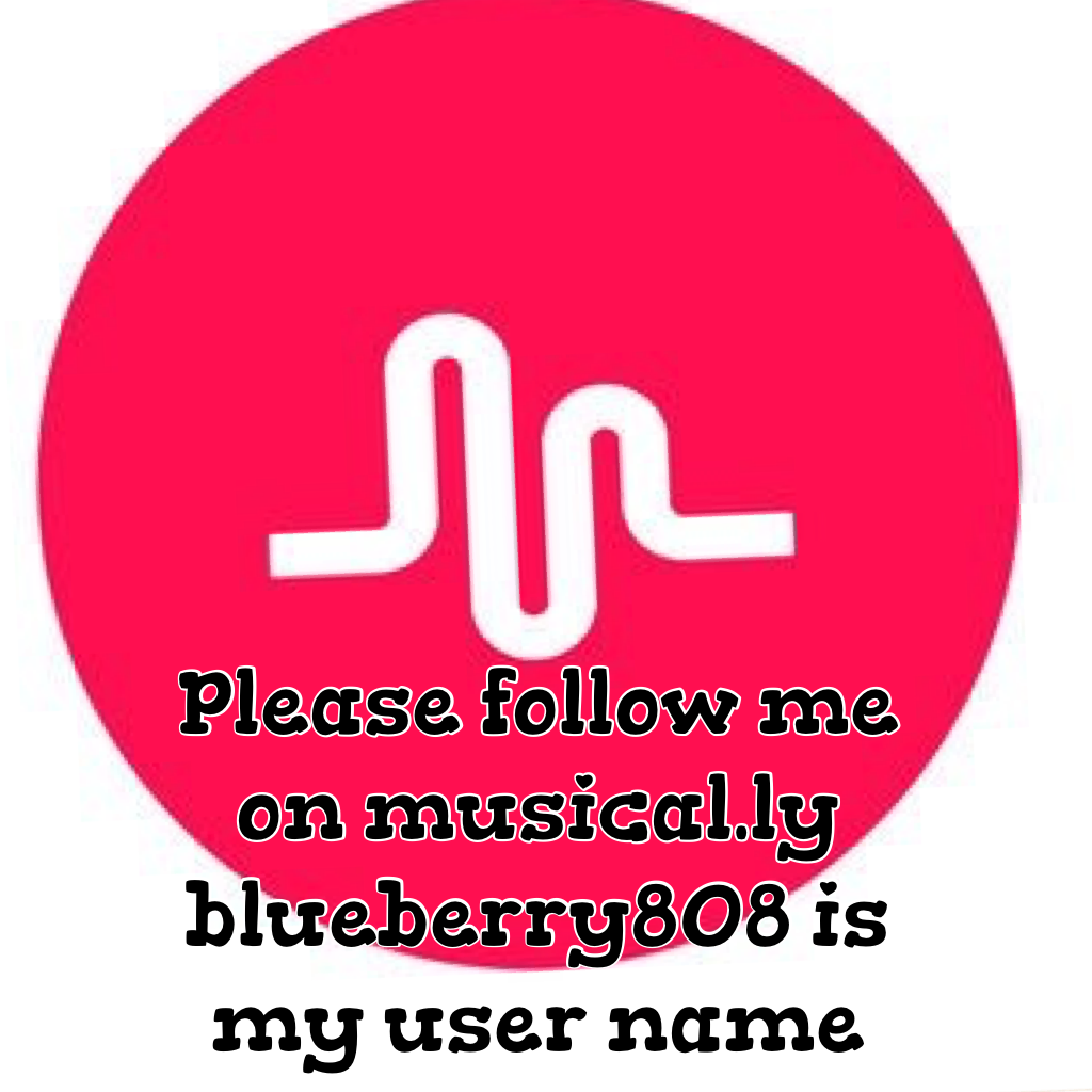 Please follow me on musical.ly 
 blueberry808 is my user name 

