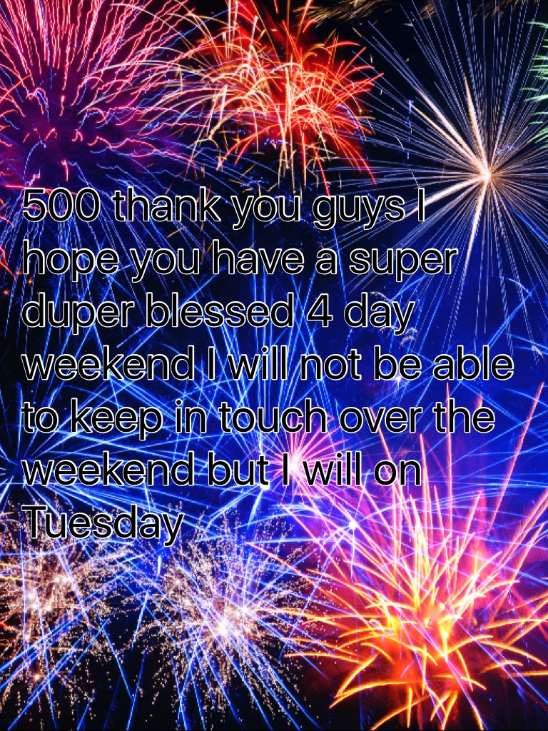 500 thank you guys I hope you have a super duper blessed 4 day weekend I will not be able to keep in touch over the weekend but I will on Tuesday 
