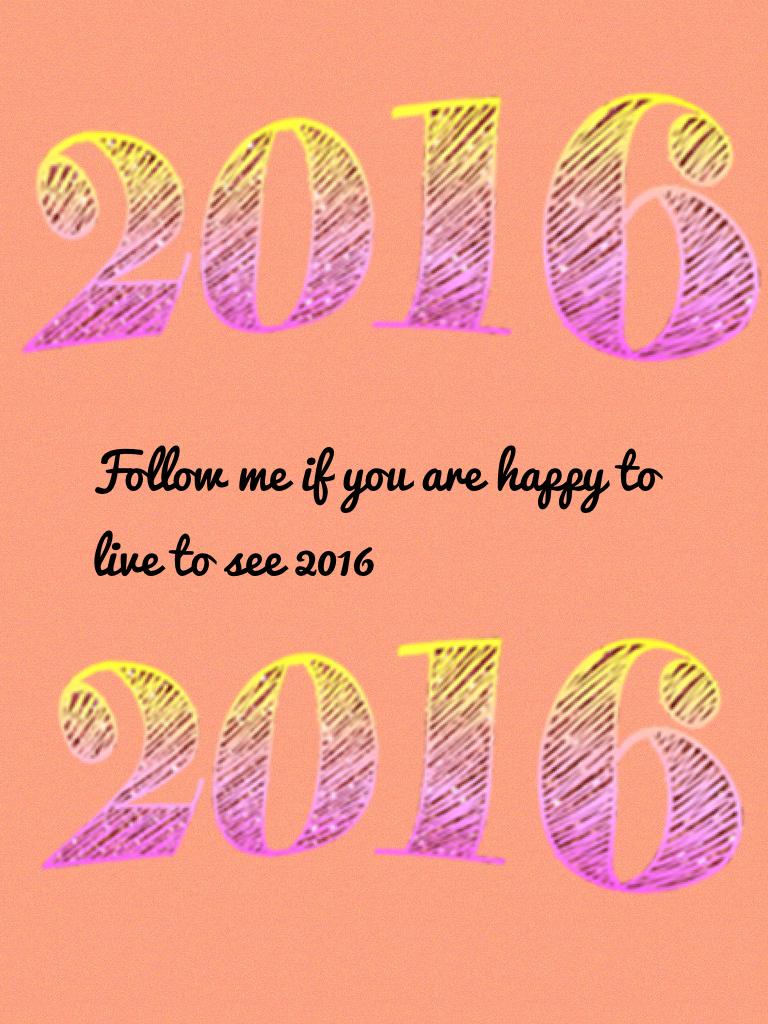 Follow me if you are happy to live to see 2016