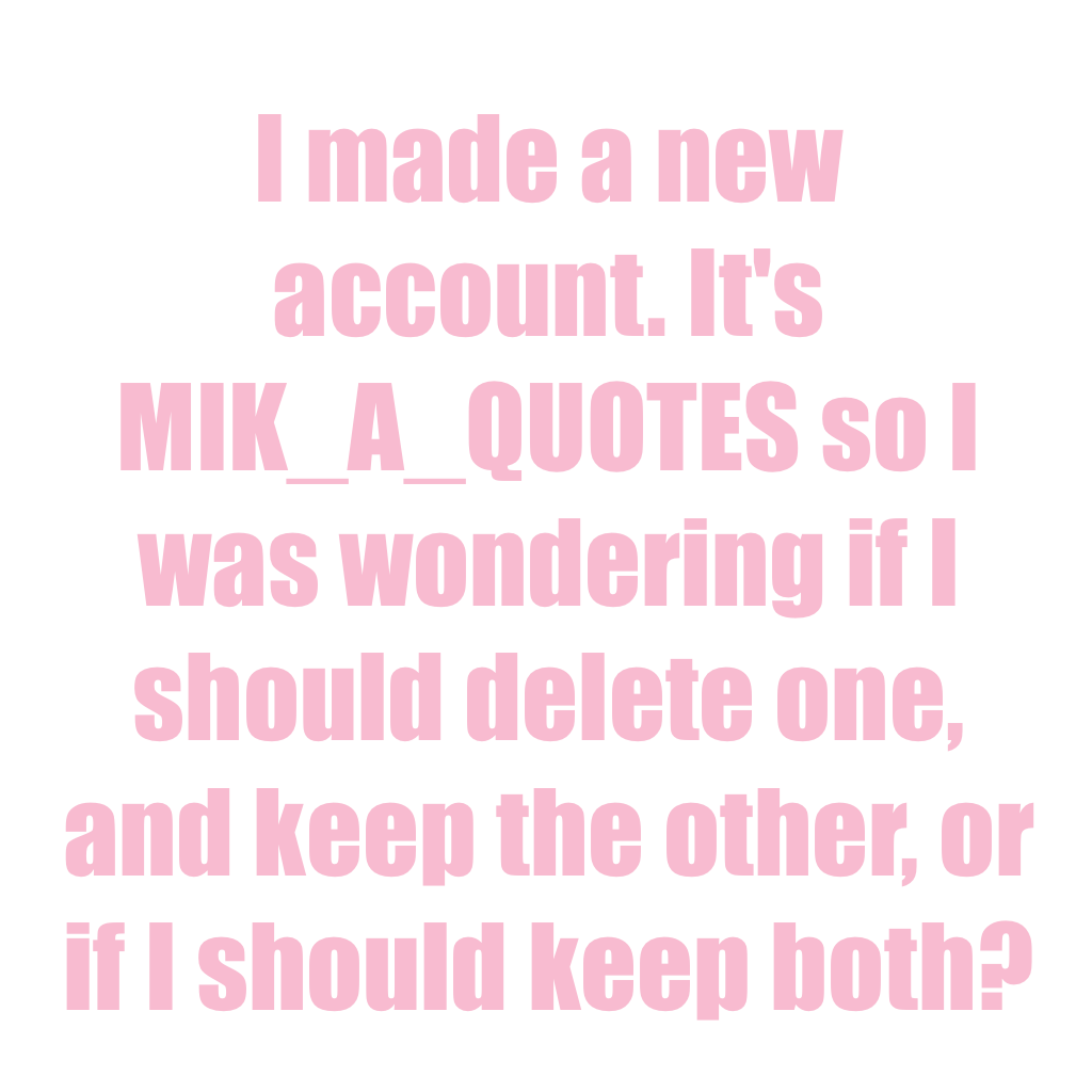 I made a new account. It's MIK_A_QUOTES so I was wondering if I should delete one, and keep the other, or if I should keep both?