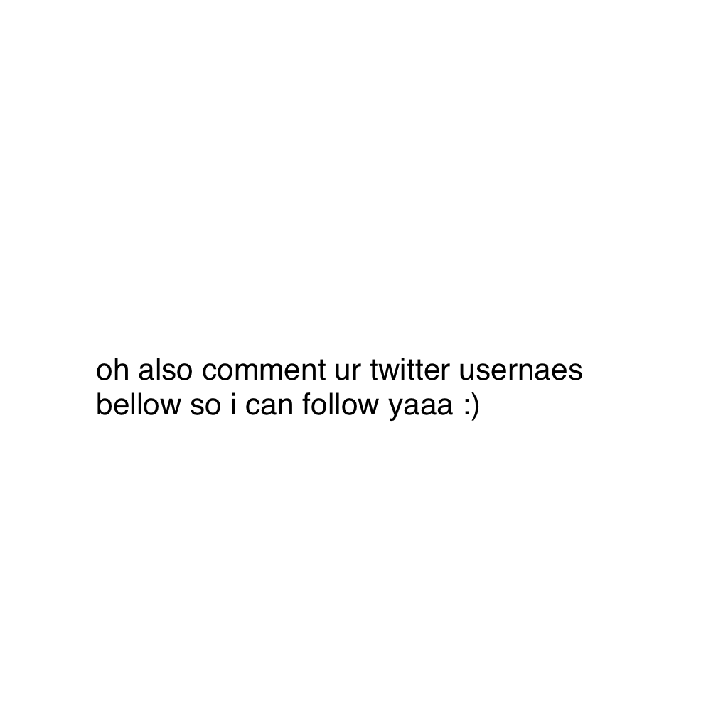 oh also comment ur twitter usernaes bellow so i can follow yaaa :)