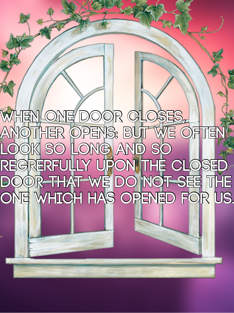 When one door closes, another opens: but we often look so long and so regrerfully upon the closed door that we do not see the one which has opened for us.