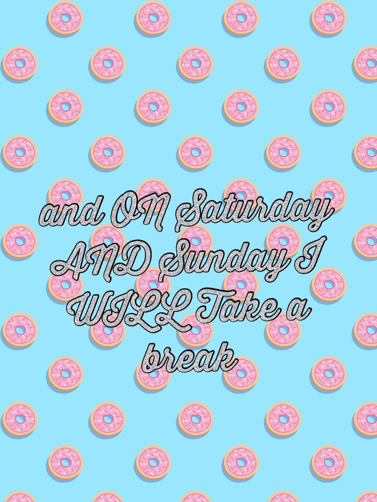 and ON Saturday AND Sunday I WILL Take a break 