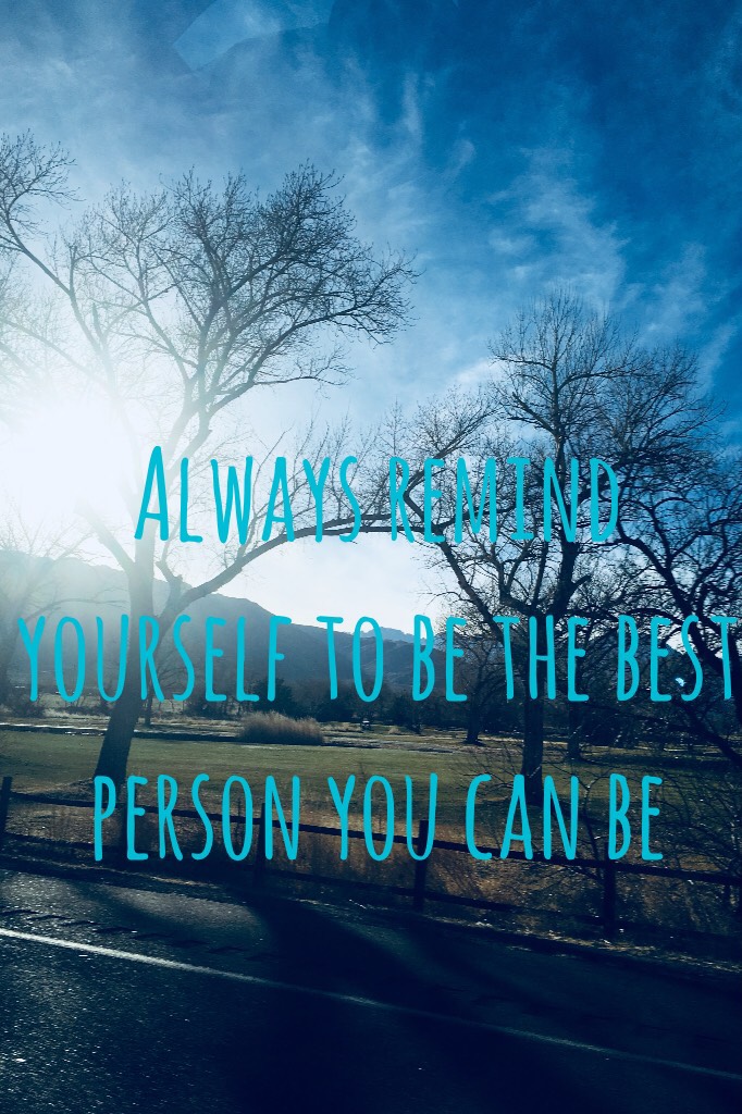 Always remind yourself to be the best person you can be