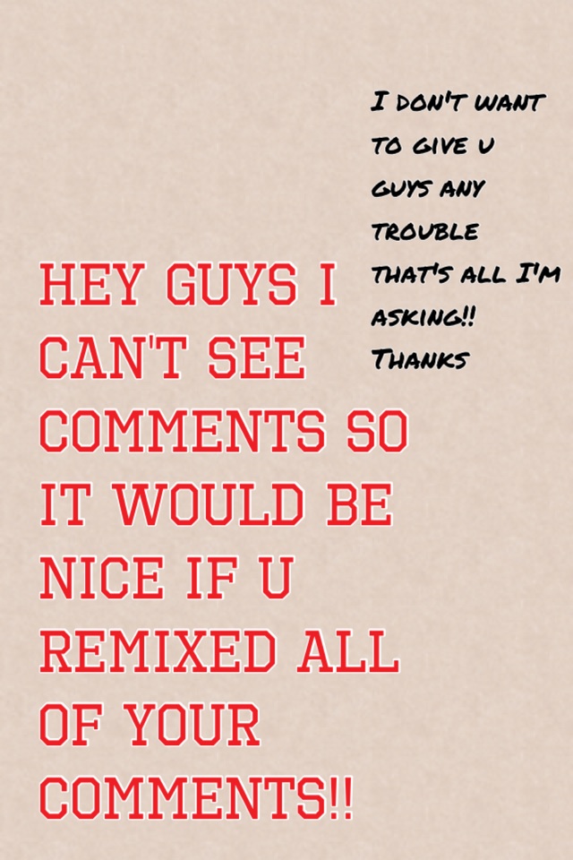 Hey guys I can't see comments so it would be nice if u remixed all of your comments!!