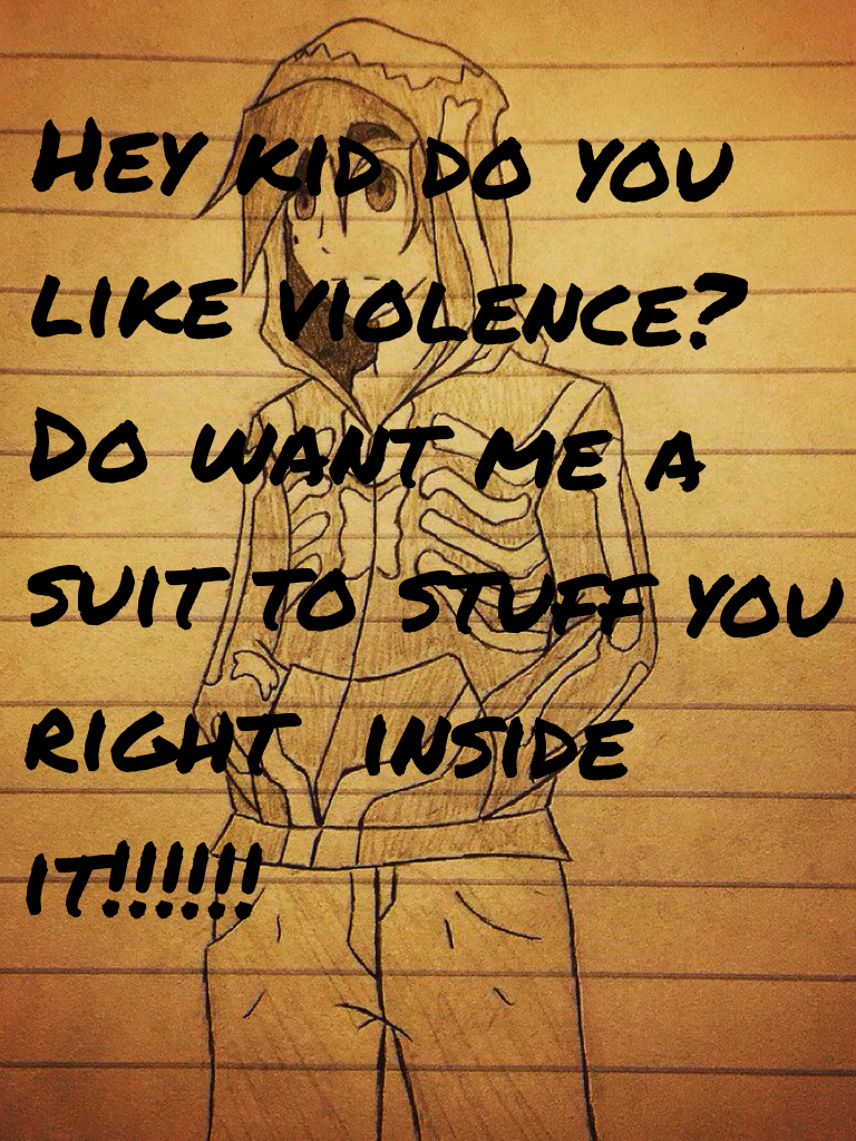 Hey kid do you like violence? Do want me a suit to stuff you right  inside it!!!!!!