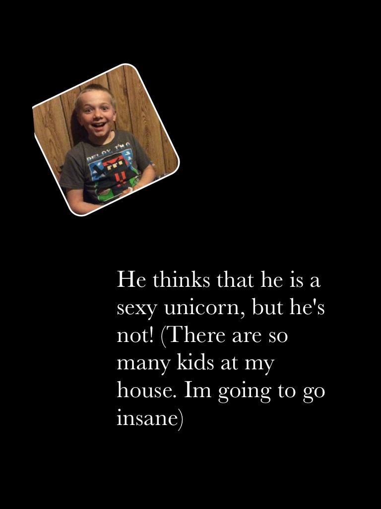 He thinks that he is a sexy unicorn, but he's not! (There are so many kids at my house. Im going to go insane)