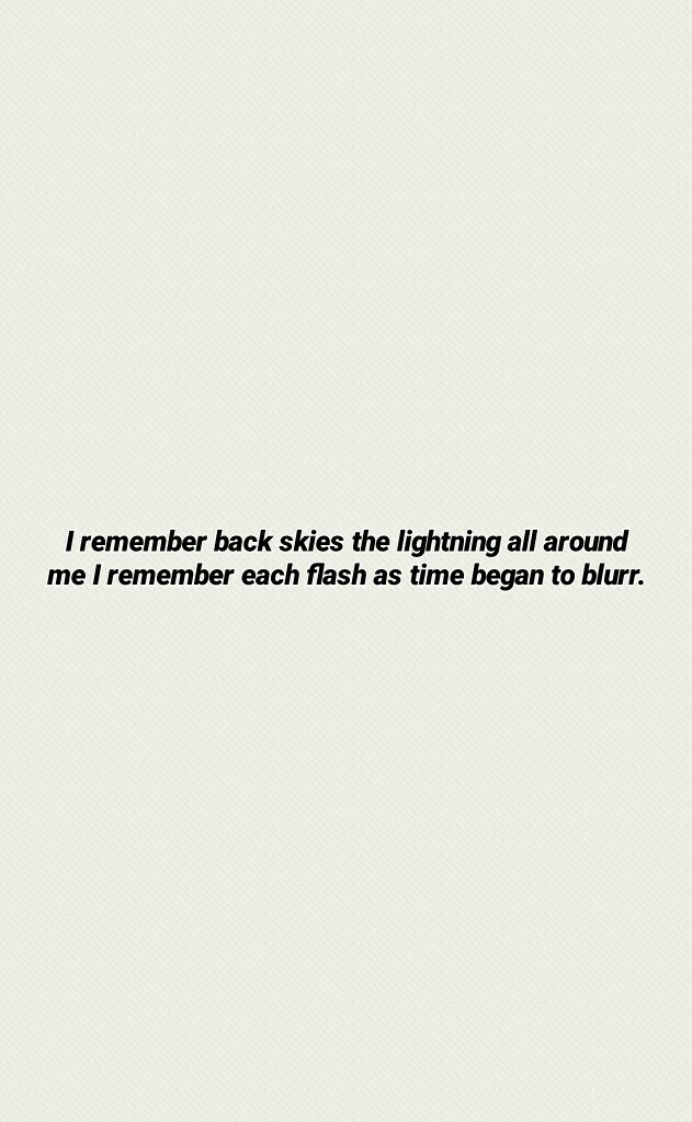 I remember back skies the lightning all around me I remember each flash as time began to blurr.