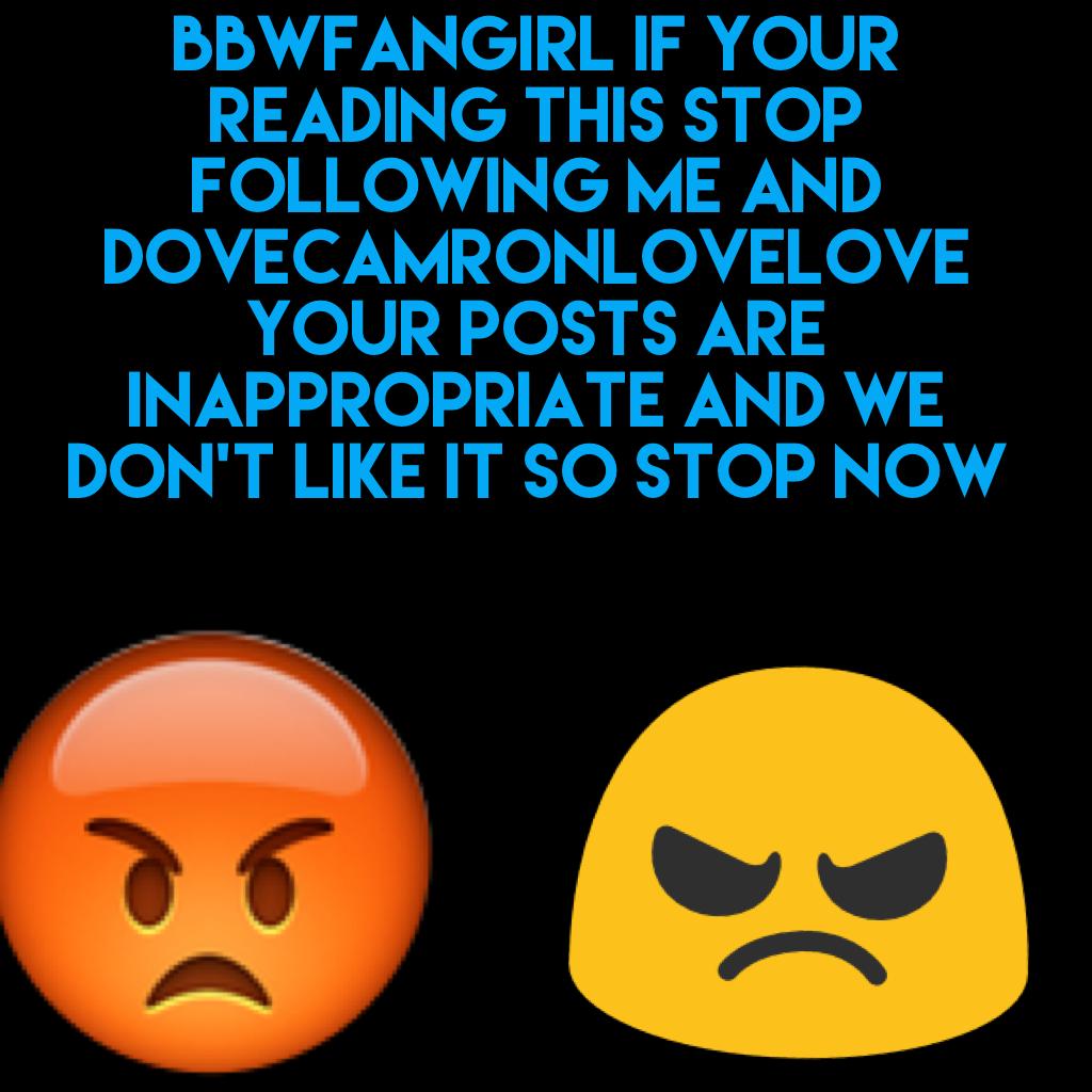 Bbwfangirl if your reading this stop following me and dovecamronlovelove 
Your posts are inappropriate and we don't like it so STOP NOW