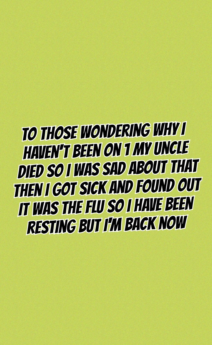 To those wondering why I 
haven't been on 1 my uncle
 died so I was sad about that
 then I got sick and found out 
it was the flu so I have been 
resting but I'm back now 