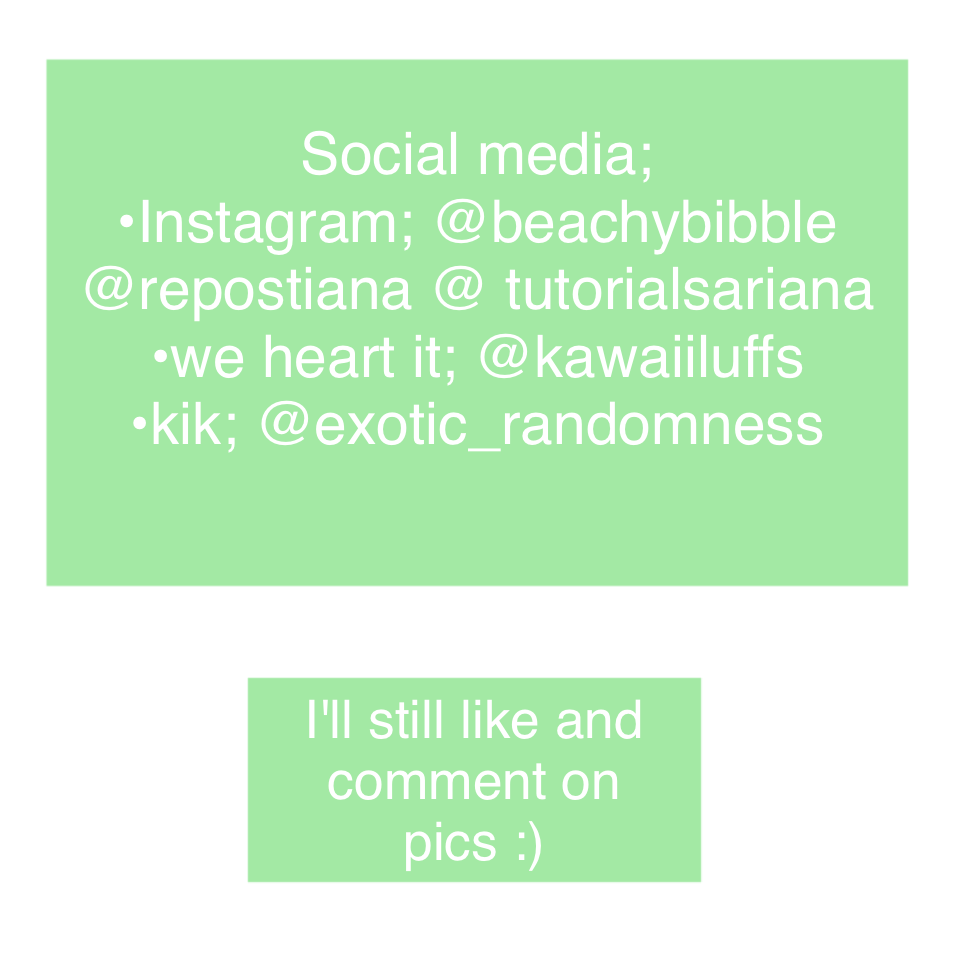 Social media;
•Instagram; @beachybibble
@repostiana @ tutorialsariana
•we heart it; @kawaiiluffs
•kik; @exotic_randomness
