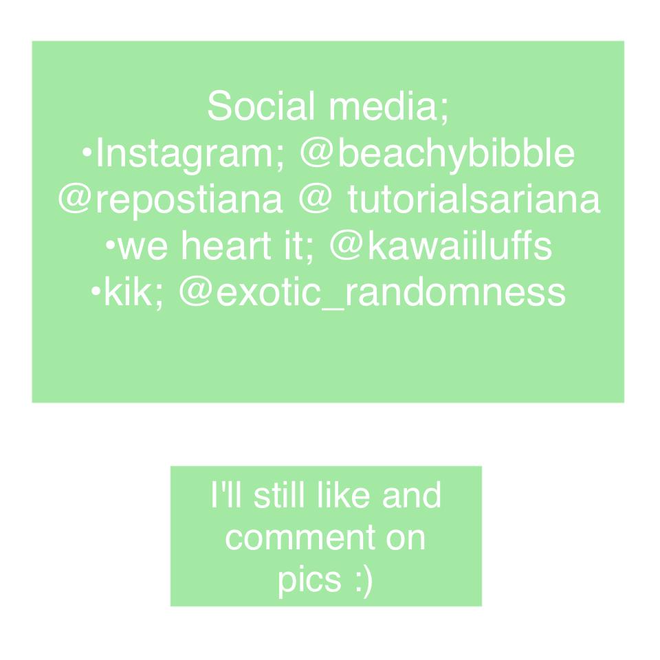 Social media;
•Instagram; @beachybibble
@repostiana @ tutorialsariana
•we heart it; @kawaiiluffs
•kik; @exotic_randomness
