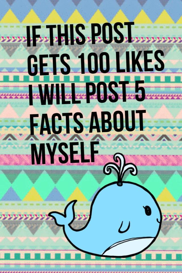If this post gets 100 likes I will post 5 facts about myself