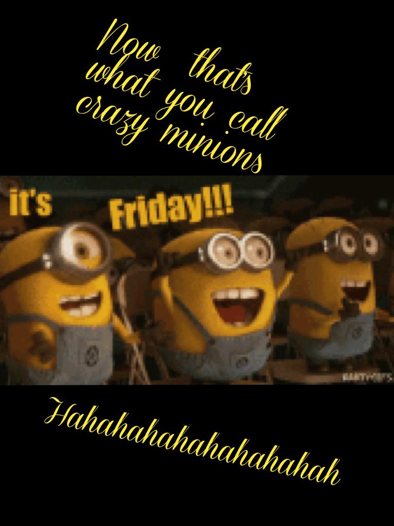 Now  that's what you call crazy minions 
