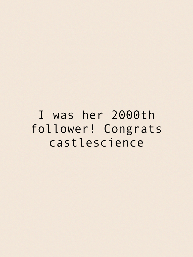 I was her 2000th follower! Congrats castlescience 