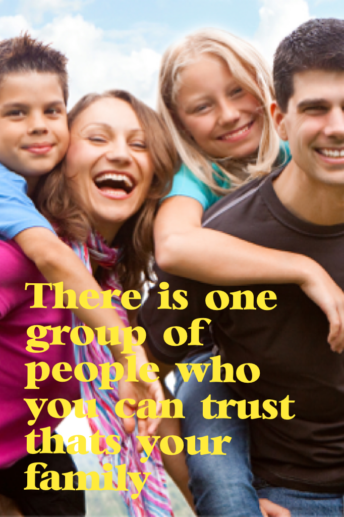 There is one group of people who you can trust that's your family 