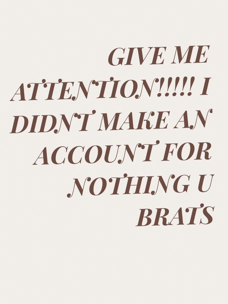 GIVE ME ATTENTION!!!!! I DIDNT MAKE AN ACCOUNT FOR NOTHING U BRATS
