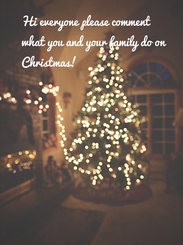 Hi everyone please comment what you and your family do on Christmas! 
