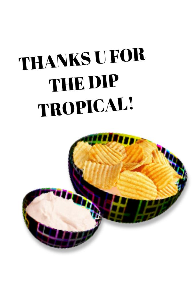 THANKS U FOR THE DIP TROPICAL!