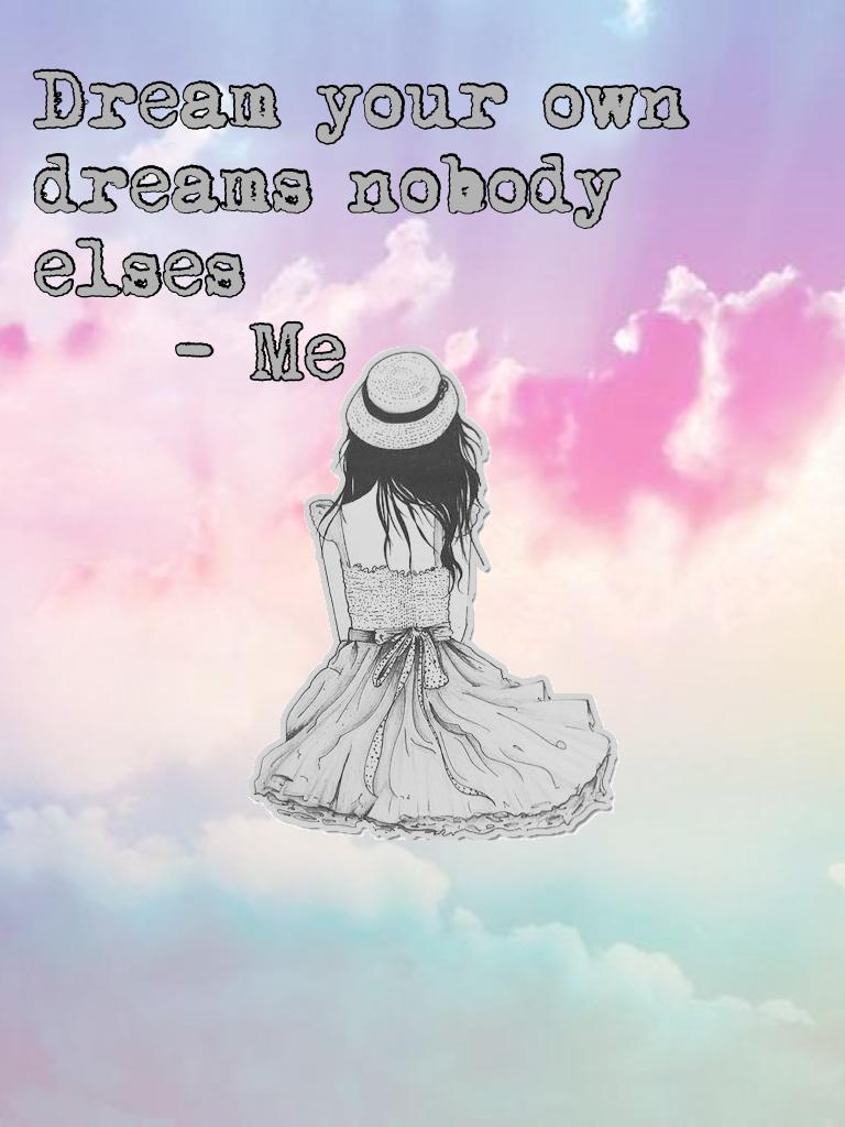 Dream your own dreams nobody elses 
    - Me