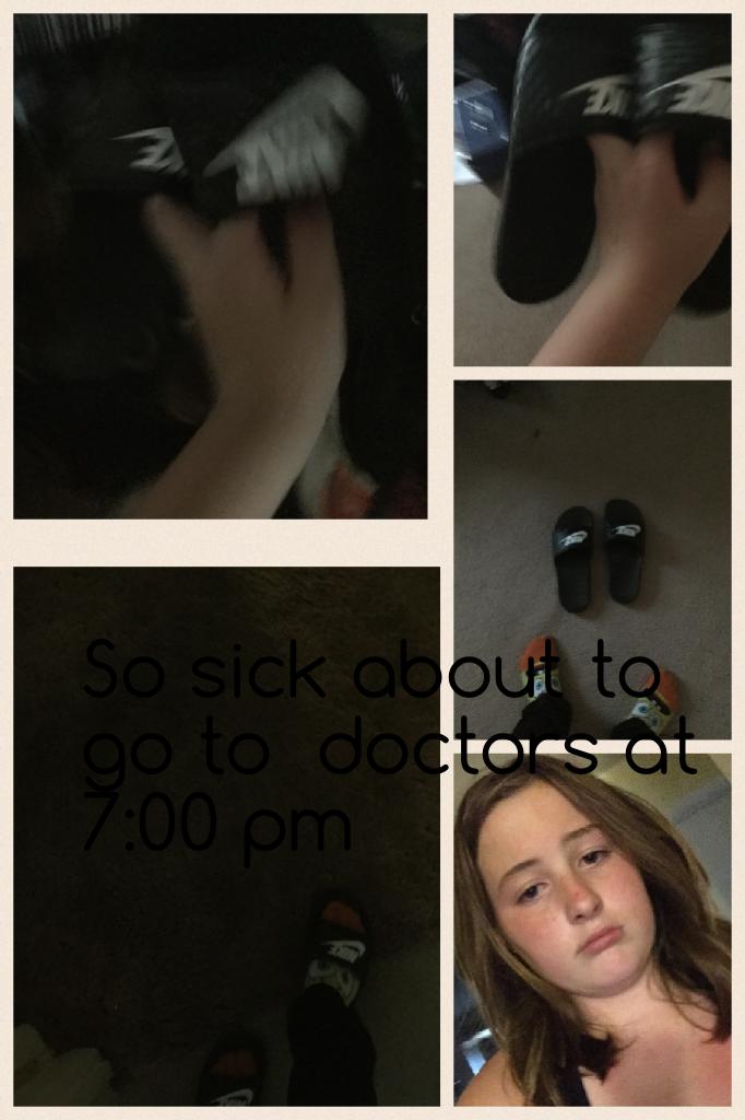 So sick about to go to  doctors at 7:00 pm 