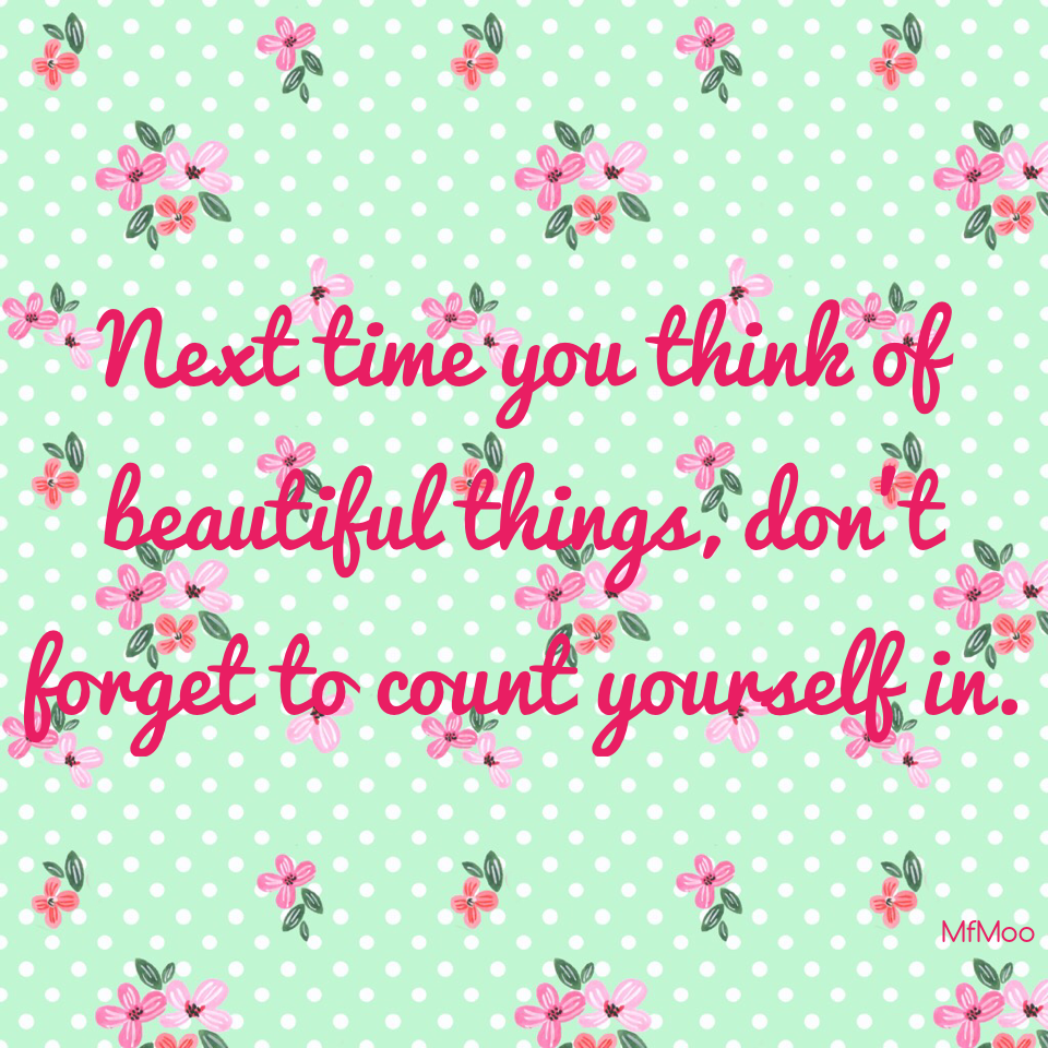 Next time you think of beautiful things, don't forget to count yourself in. 