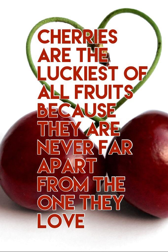 Cherries are the luckiest of all fruits
Because
They are never far apart from the one they love