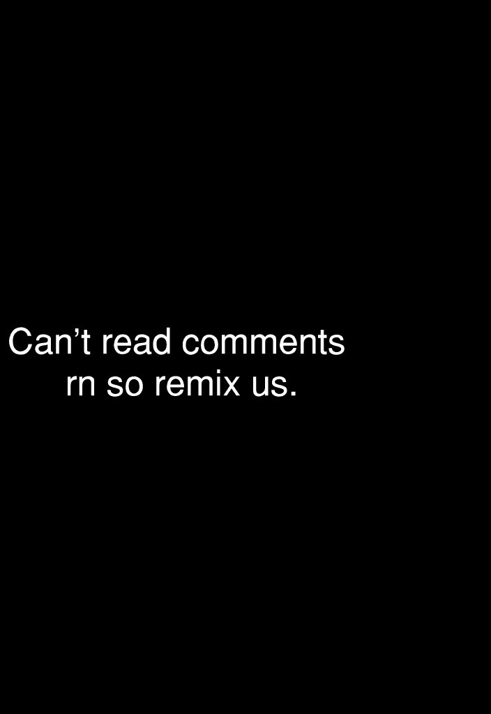 Can't read comments rn so remix us.