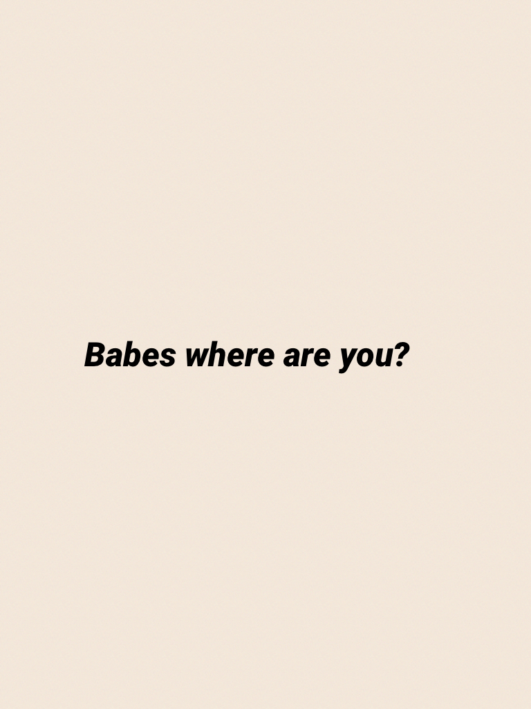 Babes where are you?