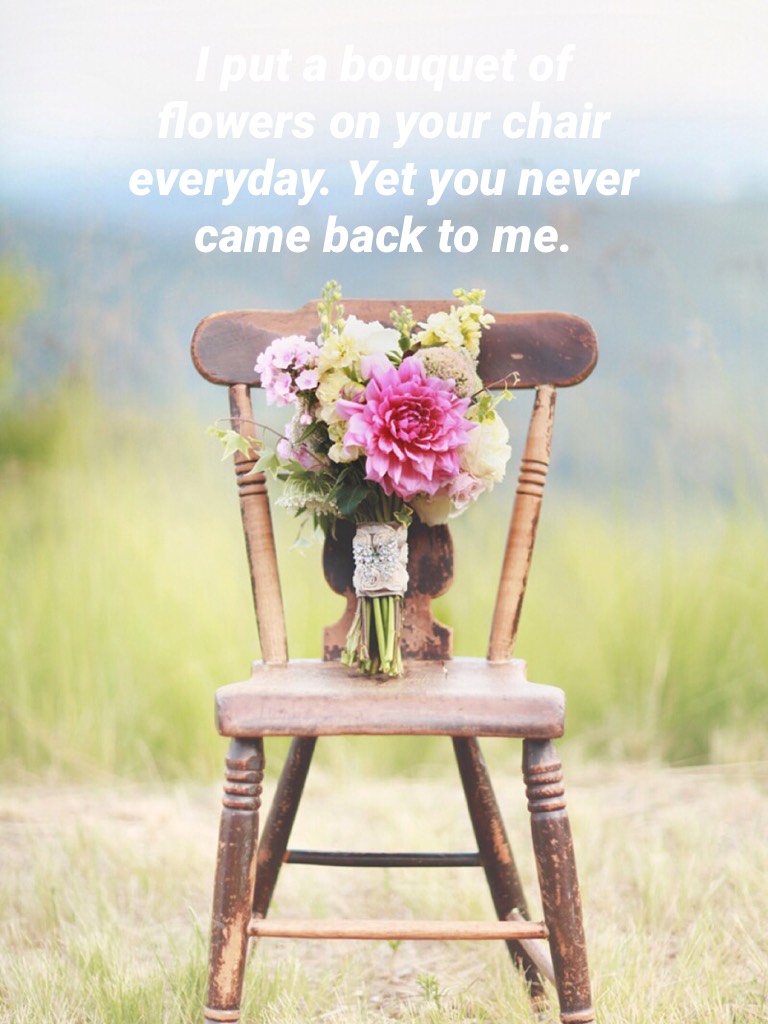 "I put a bouquet of flowers on your chair everyday. Yet you never came back to me"