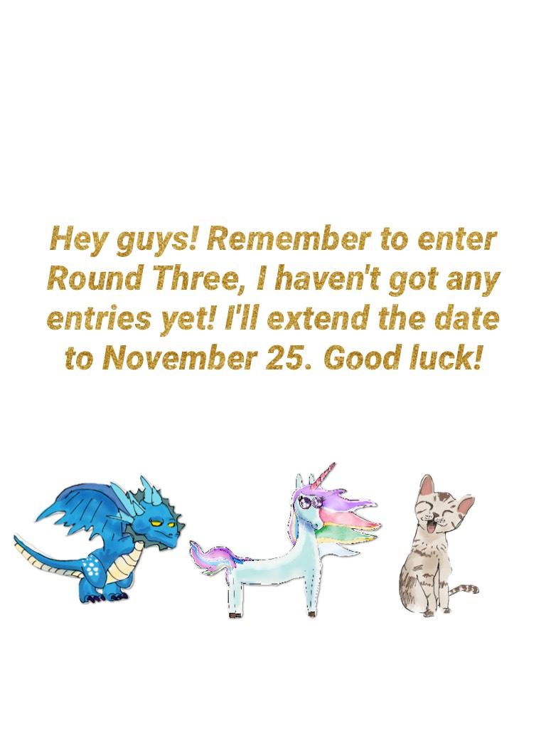 Hey guys! Remember to enter Round Three, I haven't got any entries yet! I'll extend the date to November 25. Good luck!
