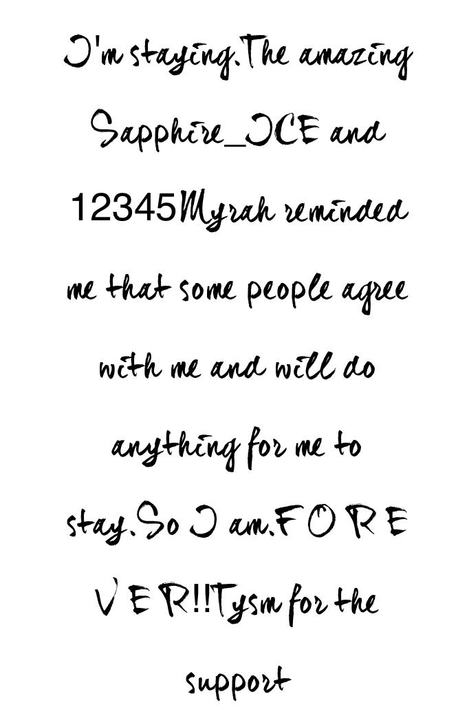 I'm staying.The amazing Sapphire_ICE and 12345Myrah reminded me that some people agree with me and will do anything for me to stay.So I am.F O R E V E R!!Tysm for the support