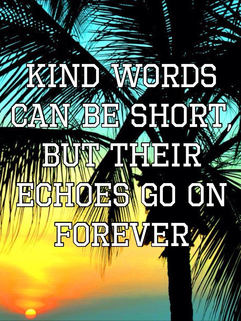Kind words can be short, but their echoes go on forever 