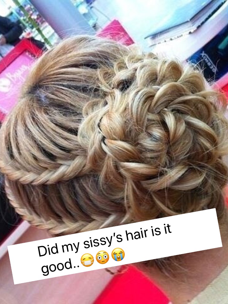 Did my sissy’s hair is it good..😷😳😭