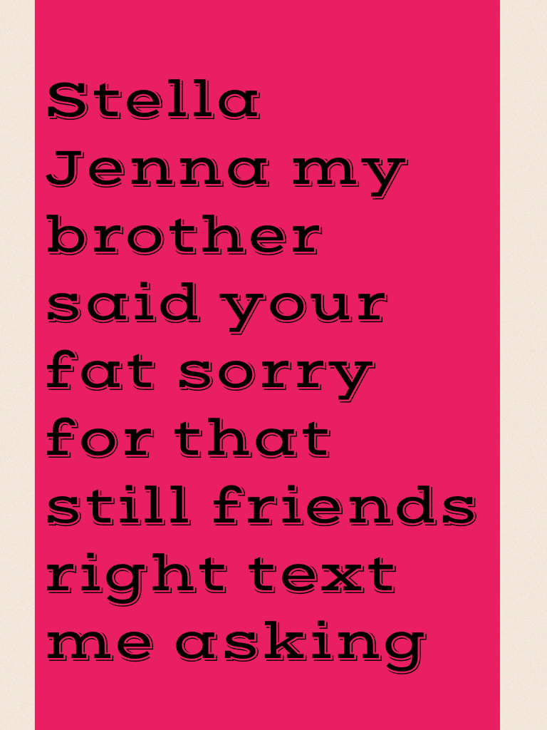 Stella Jenna my brother said your fat sorry for that still friends right text me asking 