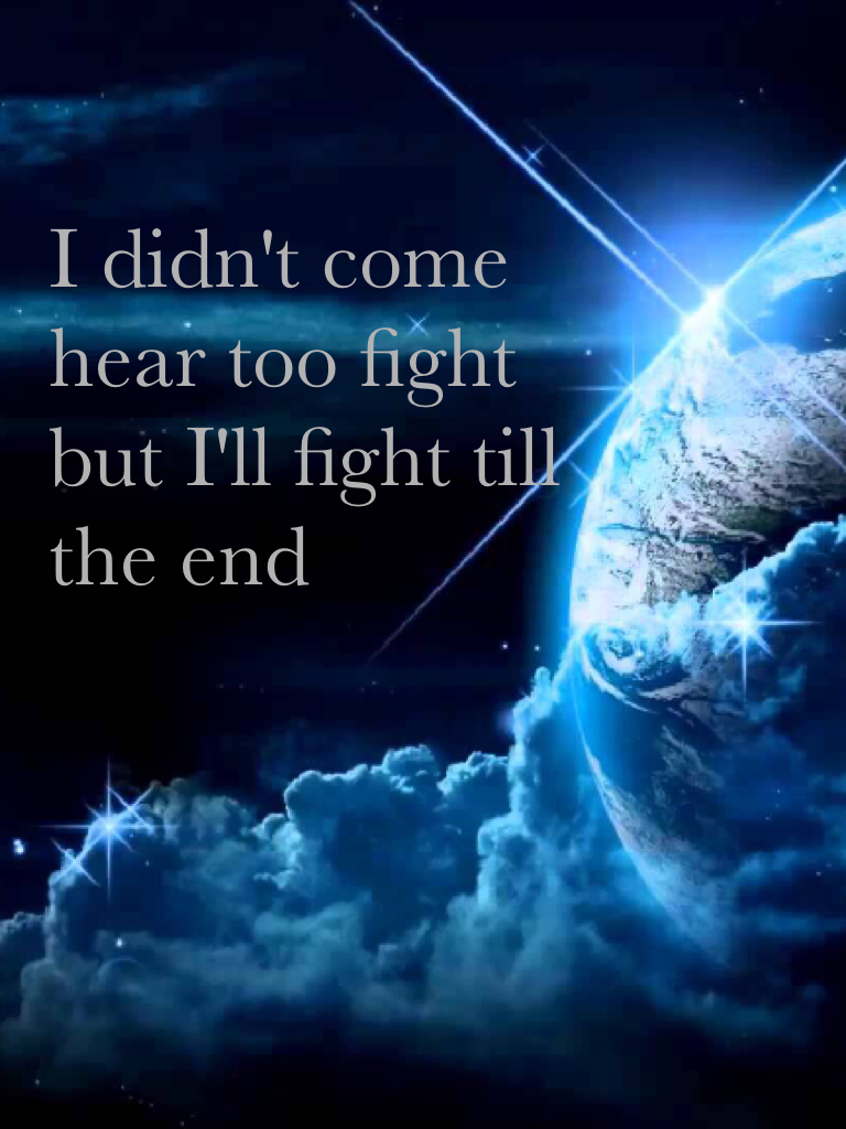 I didn't come hear too fight but I'll fight till the end