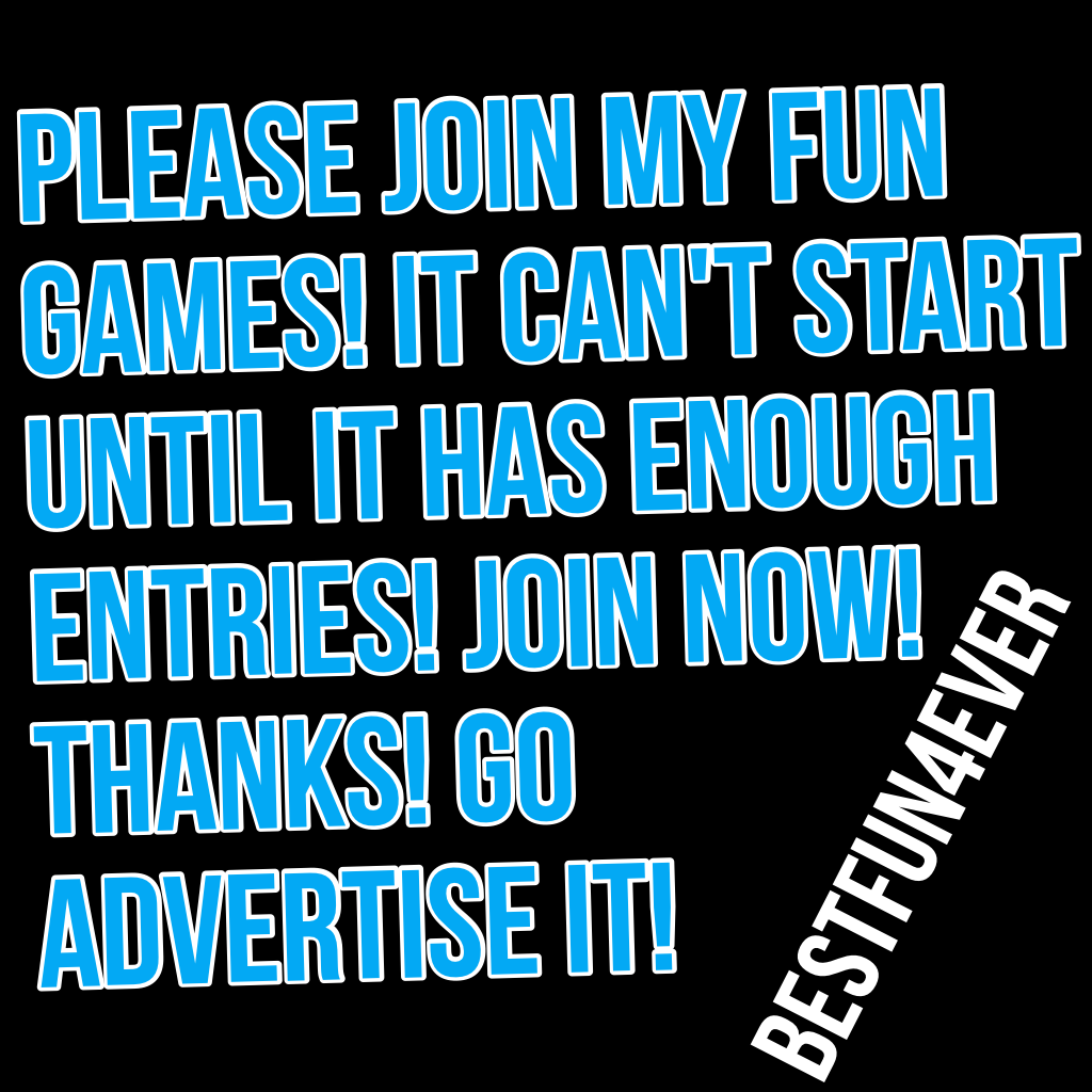 Please join my fun games! It can't start until it has enough entries! Join now! Thanks! Go advertise it!